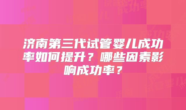 济南第三代试管婴儿成功率如何提升?哪些因素影响成功率?
