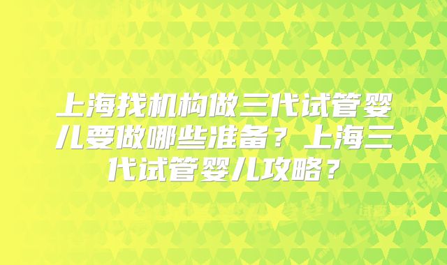 上海找机构做三代试管婴儿要做哪些准备?上海三代试管婴儿攻略?