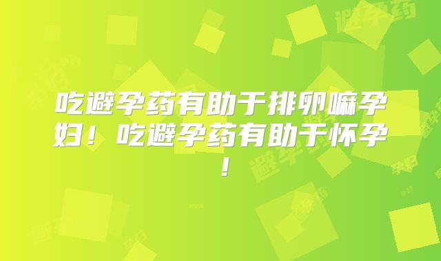 吃避孕药有助于排卵嘛孕妇！吃避孕药有助于怀孕！