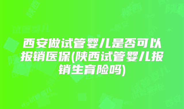 西安做试管婴儿是否可以报销医保(陕西试管婴儿报销生育险吗)