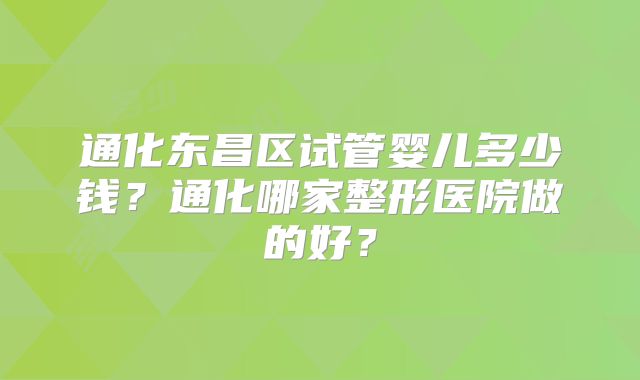 通化东昌区试管婴儿多少钱？通化哪家整形医院做的好？