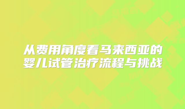 从费用角度看马来西亚的婴儿试管治疗流程与挑战
