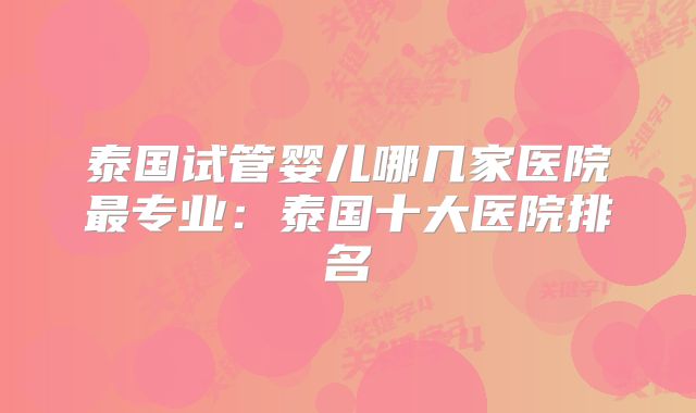 泰国试管婴儿哪几家医院最专业:泰国十大医院排名
