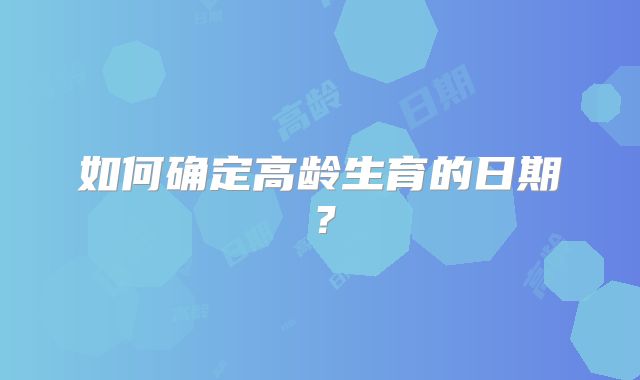 如何确定高龄生育的日期？