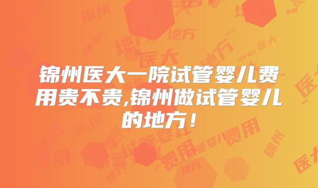 锦州医大一院试管婴儿费用贵不贵,锦州做试管婴儿的地方!