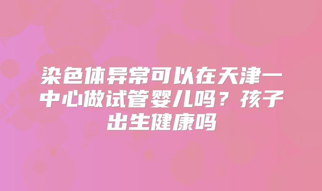 染色体异常可以在天津一中心做试管婴儿吗?孩子出生健康吗