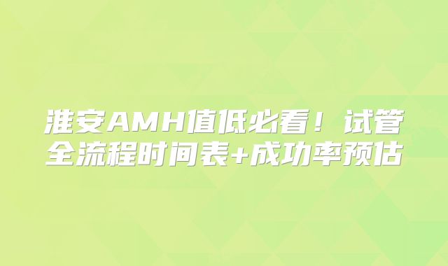 淮安AMH值低必看!试管全流程时间表+成功率预估