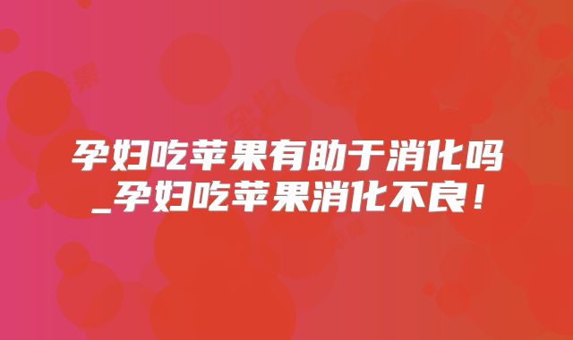 孕妇吃苹果有助于消化吗_孕妇吃苹果消化不良!