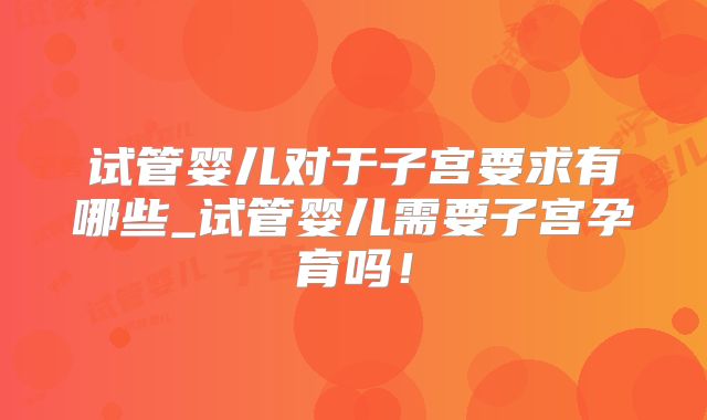 试管婴儿对于子宫要求有哪些_试管婴儿需要子宫孕育吗!