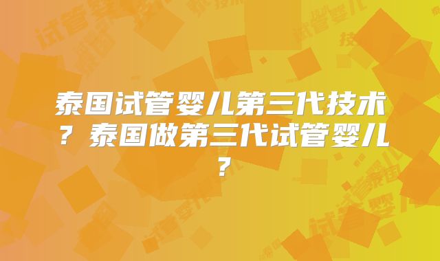 泰国试管婴儿第三代技术？泰国做第三代试管婴儿？