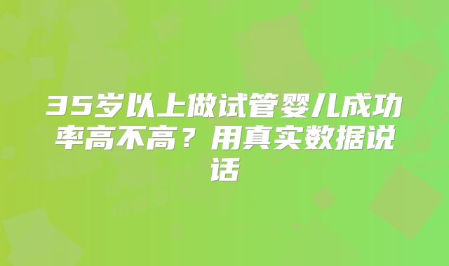 35岁以上做试管婴儿成功率高不高?用真实数据说话