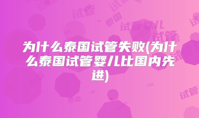 为什么泰国试管失败(为什么泰国试管婴儿比国内先进)