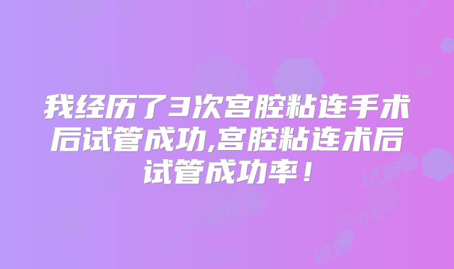 我经历了3次宫腔粘连手术后试管成功,宫腔粘连术后试管成功率!