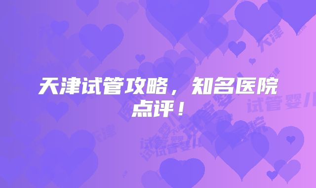 天津试管攻略，知名医院点评！