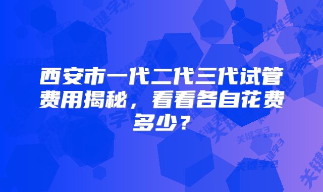 西安市一代二代三代试管费用揭秘，看看各自花费多少？