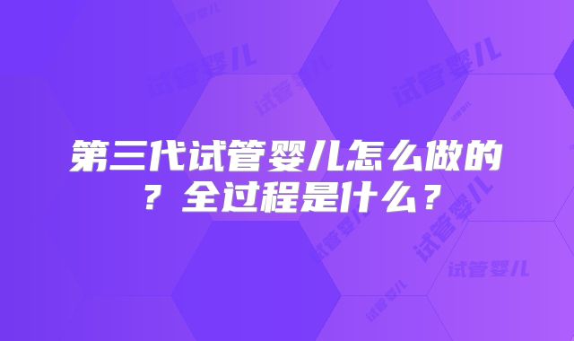 第三代试管婴儿怎么做的?全过程是什么?