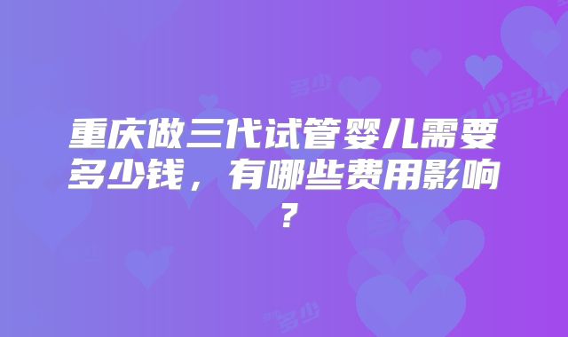 重庆做三代试管婴儿需要多少钱，有哪些费用影响？