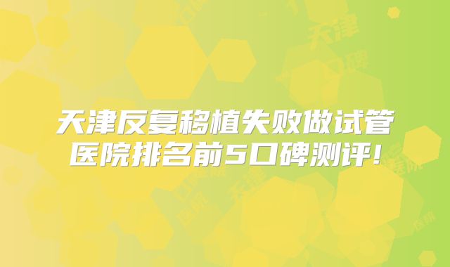天津反复移植失败做试管医院排名前5口碑测评!