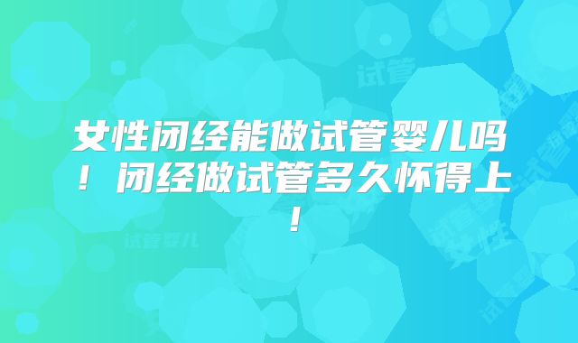 女性闭经能做试管婴儿吗！闭经做试管多久怀得上！