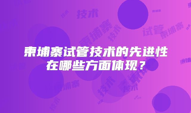 柬埔寨试管技术的先进性在哪些方面体现?