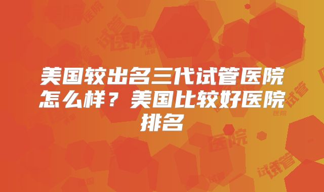 美国较出名三代试管医院怎么样?美国比较好医院排名