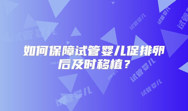如何保障试管婴儿促排卵后及时移植？