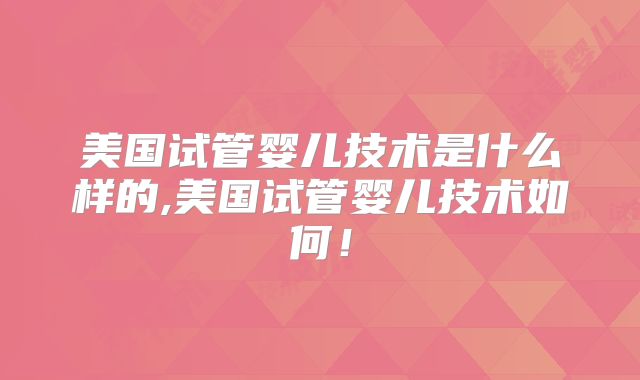 美国试管婴儿技术是什么样的,美国试管婴儿技术如何！