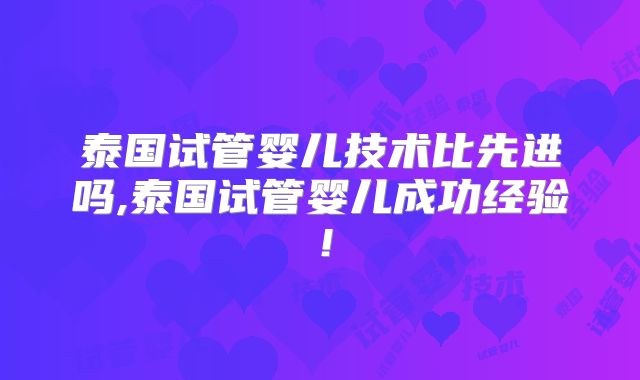 泰国试管婴儿技术比先进吗,泰国试管婴儿成功经验！