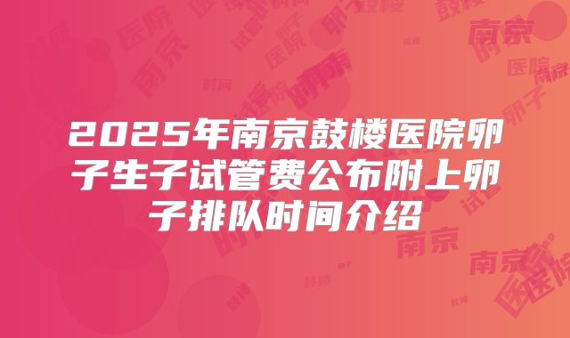 2025年南京鼓楼医院卵子生子试管费公布附上卵子排队时间介绍