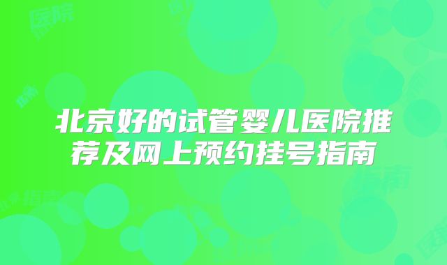 北京好的试管婴儿医院推荐及网上预约挂号指南