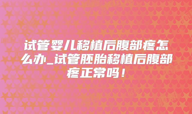 试管婴儿移植后腹部疼怎么办_试管胚胎移植后腹部疼正常吗！