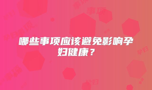 哪些事项应该避免影响孕妇健康？