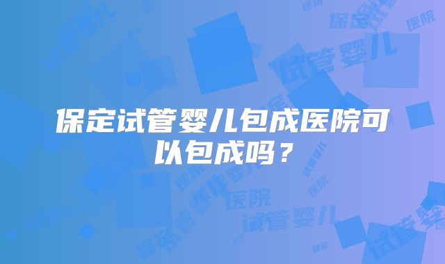保定试管婴儿包成医院可以包成吗？