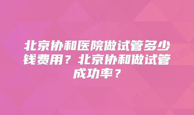 北京协和医院做试管多少钱费用？北京协和做试管成功率？