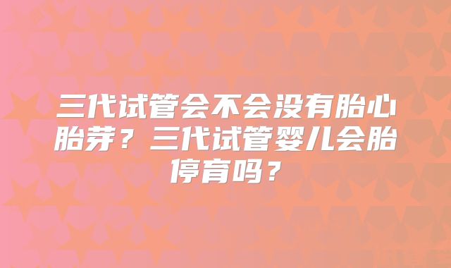 三代试管会不会没有胎心胎芽？三代试管婴儿会胎停育吗？