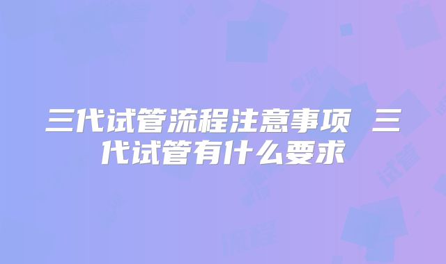 三代试管流程注意事项 三代试管有什么要求