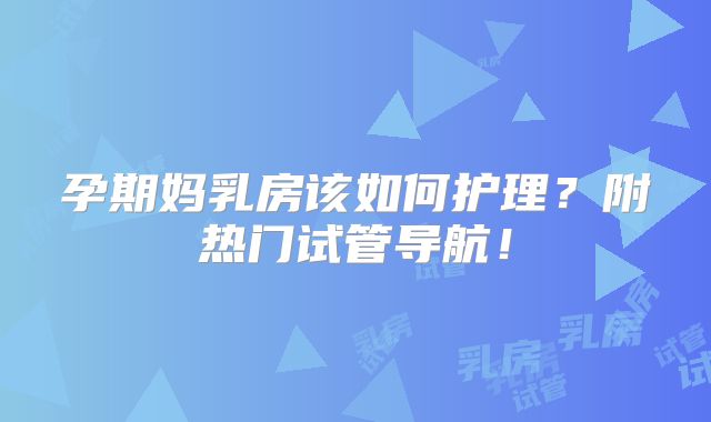 孕期妈乳房该如何护理？附热门试管导航！