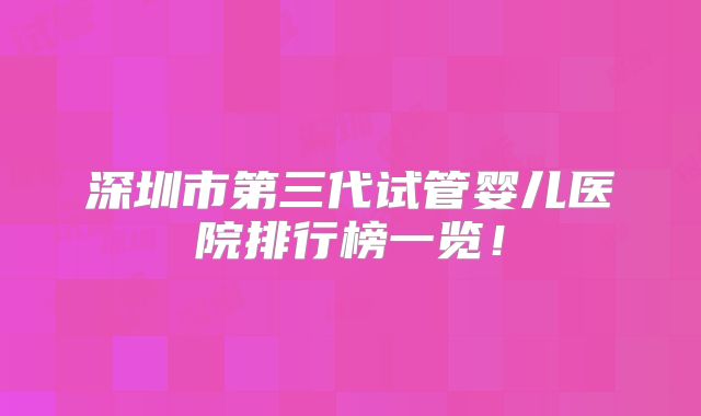 深圳市第三代试管婴儿医院排行榜一览！