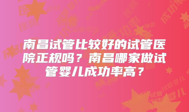 南昌试管比较好的试管医院正规吗？南昌哪家做试管婴儿成功率高？