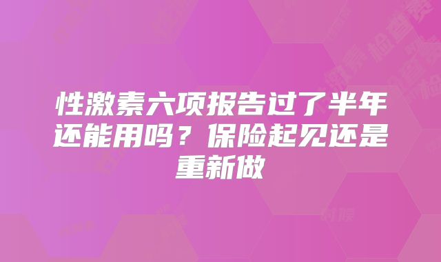性激素六项报告过了半年还能用吗？保险起见还是重新做