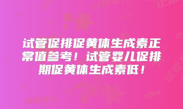 试管促排促黄体生成素正常值参考！试管婴儿促排期促黄体生成素低！