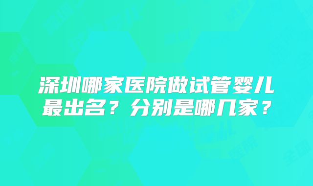 深圳哪家医院做试管婴儿最出名？分别是哪几家？