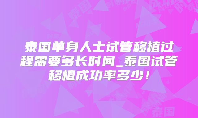 泰国单身人士试管移植过程需要多长时间_泰国试管移植成功率多少!