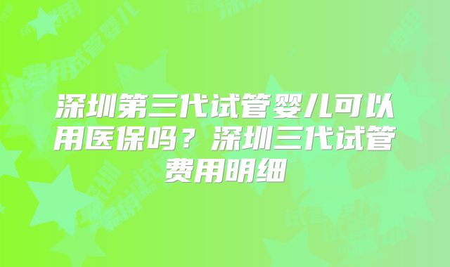 深圳第三代试管婴儿可以用医保吗？深圳三代试管费用明细
