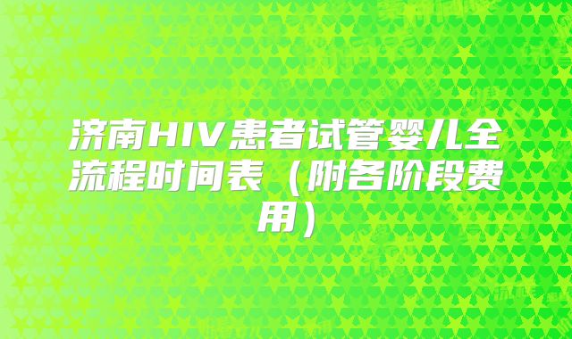 济南HIV患者试管婴儿全流程时间表(附各阶段费用)
