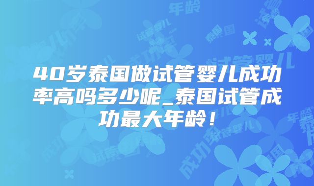 40岁泰国做试管婴儿成功率高吗多少呢_泰国试管成功最大年龄！