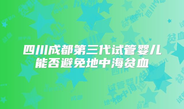 四川成都第三代试管婴儿能否避免地中海贫血
