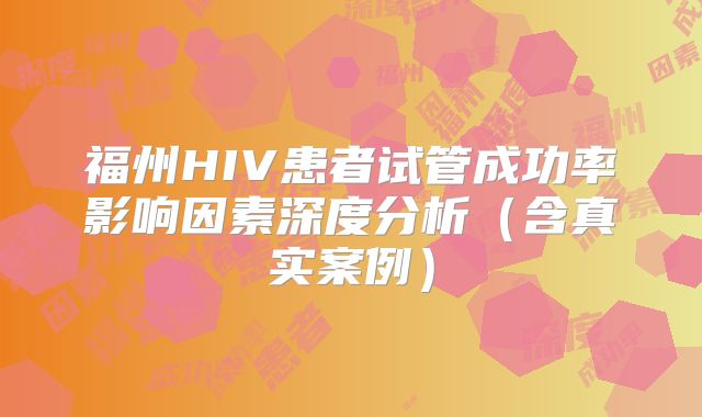 福州HIV患者试管成功率影响因素深度分析（含真实案例）