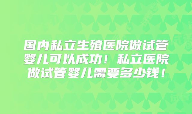 国内私立生殖医院做试管婴儿可以成功！私立医院做试管婴儿需要多少钱！