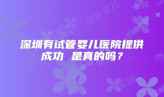 深圳有试管婴儿医院提供成功 是真的吗？